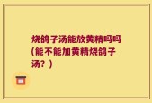 烧鸽子汤能放黄精吗吗(能不能加黄精烧鸽子汤？)
