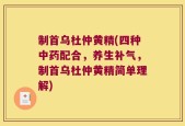 制首乌杜仲黄精(四种中药配合，养生补气，制首乌杜仲黄精简单理解)
