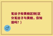 菟丝子和黄精区别(区分菟丝子与黄精，你知道吗？)
