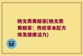 杨文燕黄精茶(杨文燕黄精茶：传统草本配方焕发健康活力)