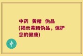 中药  黄精  伪品(揭示黄精伪品，保护您的健康)