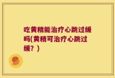 吃黄精能治疗心跳过缓吗(黄精可治疗心跳过缓？)