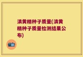 滇黄精种子质量(滇黄精种子质量检测结果公布)