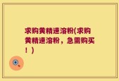 求购黄精速溶粉(求购黄精速溶粉，急需购买！)