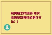 制黄精怎样辨别(如何准确鉴别黄精的制作方法？)