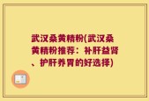 武汉桑黄精粉(武汉桑黄精粉推荐：补肝益肾、护肝养胃的好选择)