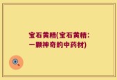 宝石黄精(宝石黄精：一颗神奇的中药材)