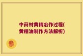 中荮材黄精冶作过程(黄精油制作方法解析)