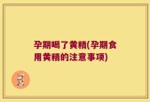 孕期喝了黄精(孕期食用黄精的注意事项)