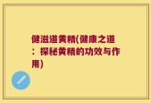 健滋道黄精(健康之道：探秘黄精的功效与作用)