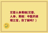 苁蓉人参黄精(苁蓉、人参、黄精：中医药调理三宝，你了解吗？)