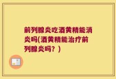 前列腺炎吃酒黄精能消炎吗(酒黄精能治疗前列腺炎吗？)