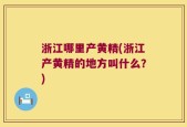 浙江哪里产黄精(浙江产黄精的地方叫什么？)