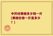 中药材黄精多少钱一斤(黄精价格一斤是多少？)
