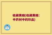 收藏黄精(收藏黄精：中药材中的珍品)