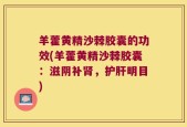 羊藿黄精沙棘胶囊的功效(羊藿黄精沙棘胶囊：滋阴补肾，护肝明目)