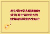 养生堂韩学杰讲黄精炖排骨(养生堂韩学杰传授黄精炖排骨养生秘方)