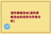 湿热黄精泡水(湿热黄精泡水的功效与作用分析)