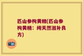 匹山参枸黄精(匹山参枸黄精：纯天然滋补良方)
