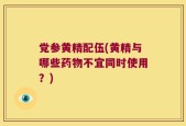 党参黄精配伍(黄精与哪些药物不宜同时使用？)