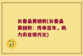 长春桑黄精粉(长春桑黄精粉：传承百年，助力农业现代化)