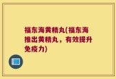 福东海黄精丸(福东海推出黄精丸，有效提升免疫力)