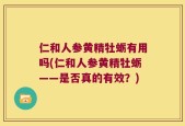 仁和人参黄精牡蛎有用吗(仁和人参黄精牡蛎——是否真的有效？)