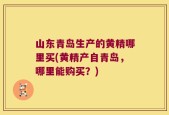 山东青岛生产的黄精哪里买(黄精产自青岛，哪里能购买？)