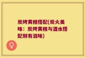 炭烤黄精搭配(炭火美味：炭烤黄精与酒水搭配别有滋味)