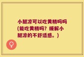 小腿凉可以吃黄精吗吗(能吃黄精吗？缓解小腿凉的不舒适感。)