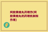 阿胶黄精丸药理作(阿胶黄精丸的药理机制和作用)
