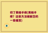 切了黄精手痒(黄精手痒？这些方法缓解您的一些痛苦)