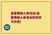 桑葚黄精人参泡水(桑葚黄精人参泡水的功效与作用)