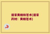 道家黄精和苍术(道家药材：黄精苍术)