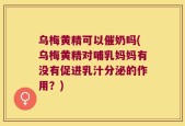 乌梅黄精可以催奶吗(乌梅黄精对哺乳妈妈有没有促进乳汁分泌的作用？)