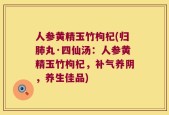 人参黄精玉竹枸杞(归肺丸·四仙汤：人参黄精玉竹枸杞，补气养阴，养生佳品)