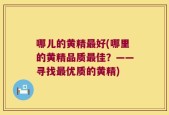 哪儿的黄精最好(哪里的黄精品质最佳？——寻找最优质的黄精)