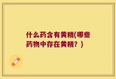 什么药含有黄精(哪些药物中存在黄精？)