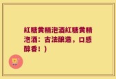 红糖黄精泡酒红糖黄精泡酒：古法酿造，口感醇香！)