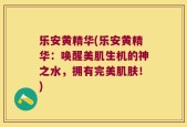 乐安黄精华(乐安黄精华：唤醒美肌生机的神之水，拥有完美肌肤！)