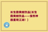 长生露黄精饮品(长生露黄精饮品——保养神器重现江湖！)