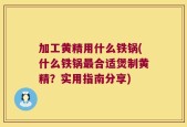 加工黄精用什么铁锅(什么铁锅最合适煲制黄精？实用指南分享)