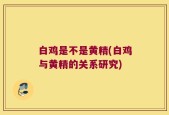 白鸡是不是黄精(白鸡与黄精的关系研究)