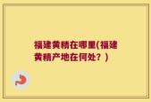 福建黄精在哪里(福建黄精产地在何处？)