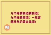 九华峰黄精酒黄精酒(九华峰黄精酒：一瓶窖藏多年的黄金美酒)
