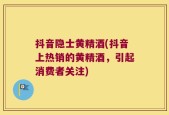 抖音隐士黄精酒(抖音上热销的黄精酒，引起消费者关注)