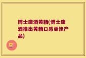 博士康酒黄精(博士康酒推出黄精口感更佳产品)