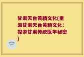 甘肃天台黄精文化(重温甘肃天台黄精文化：探索甘肃传统医学秘密)