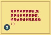 免费白芨黄精种苗(免费获得白芨黄精种苗，抢种送种计划现已启动！)
