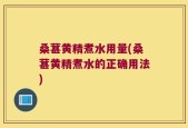桑葚黄精煮水用量(桑葚黄精煮水的正确用法)